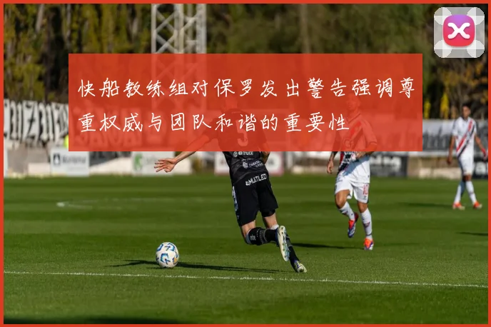 快船教练组对保罗发出警告强调尊重权威与团队和谐的重要性
