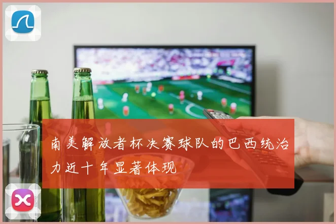南美解放者杯决赛球队的巴西统治力近十年显著体现