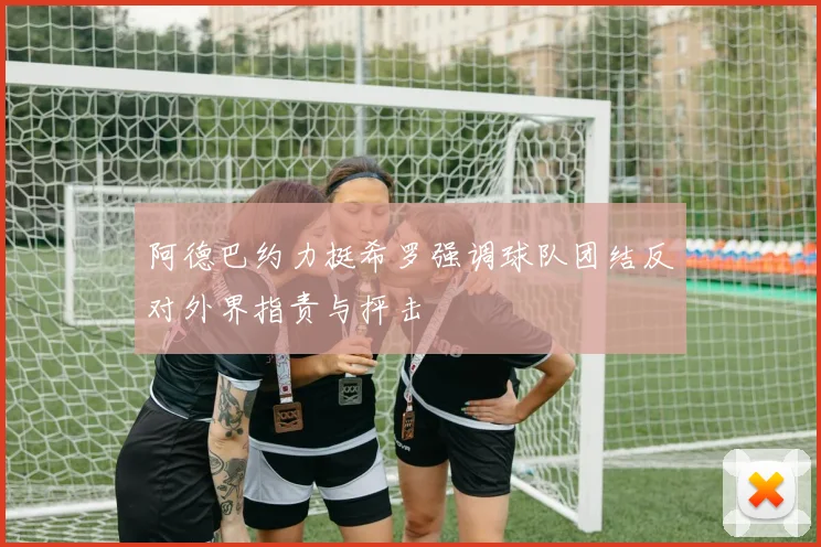 阿德巴约力挺希罗强调球队团结反对外界指责与抨击