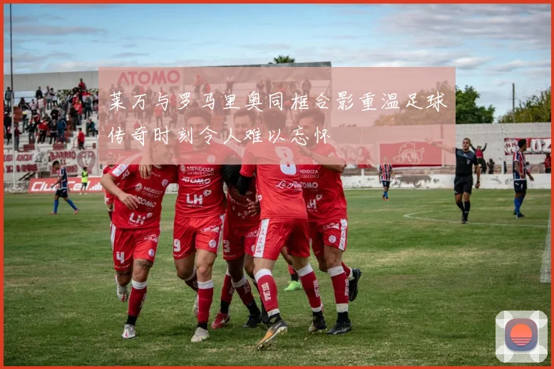 莱万与罗马里奥同框合影重温足球传奇时刻令人难以忘怀