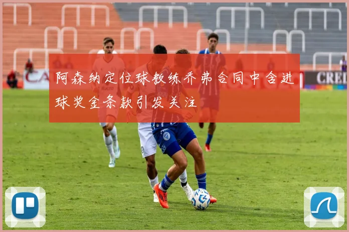 阿森纳定位球教练乔弗合同中含进球奖金条款引发关注