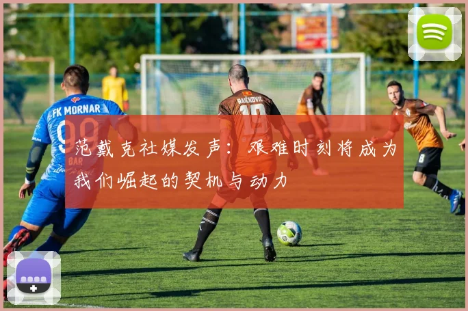 范戴克社媒发声：艰难时刻将成为我们崛起的契机与动力