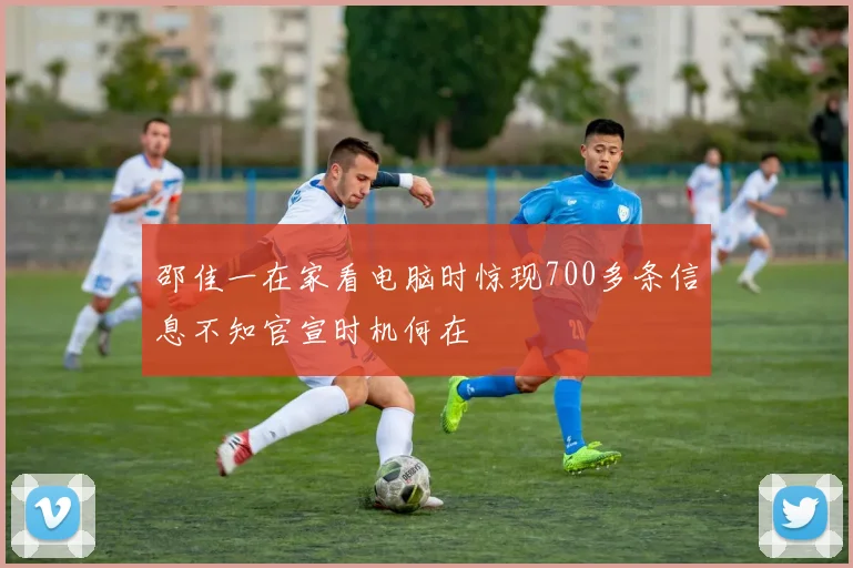邵佳一在家看电脑时惊现700多条信息不知官宣时机何在