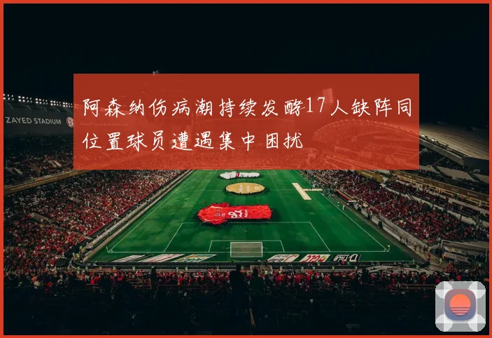 阿森纳伤病潮持续发酵17人缺阵同位置球员遭遇集中困扰