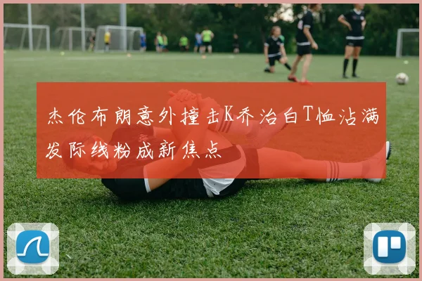 杰伦布朗意外撞击K乔治白T恤沾满发际线粉成新焦点