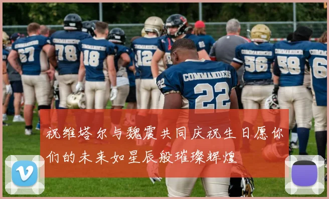 祝维塔尔与魏震共同庆祝生日愿你们的未来如星辰般璀璨辉煌