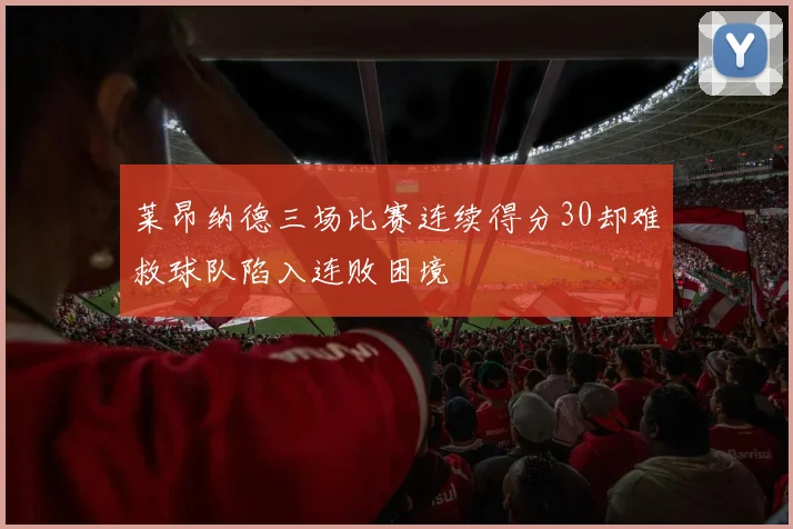 莱昂纳德三场比赛连续得分30却难救球队陷入连败困境