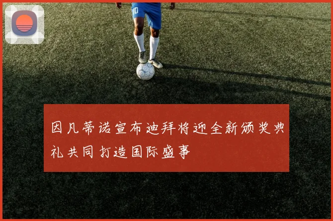 因凡蒂诺宣布迪拜将迎全新颁奖典礼共同打造国际盛事