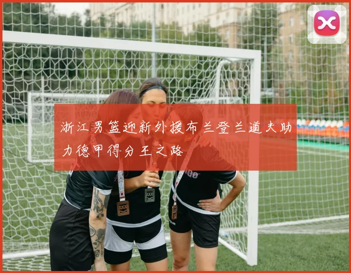 浙江男篮迎新外援布兰登兰道夫助力德甲得分王之路