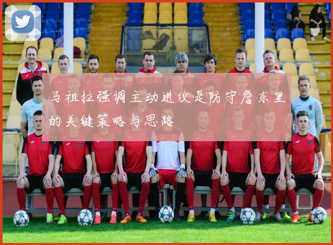 马祖拉强调主动进攻是防守詹东里的关键策略与思路