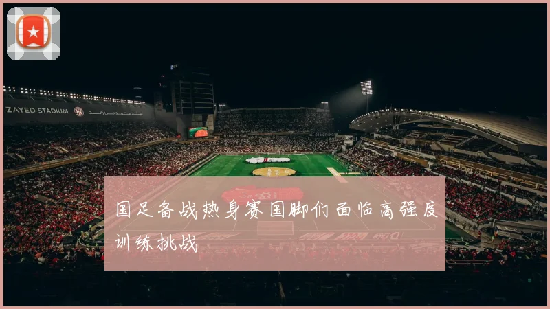 国足备战热身赛国脚们面临高强度训练挑战