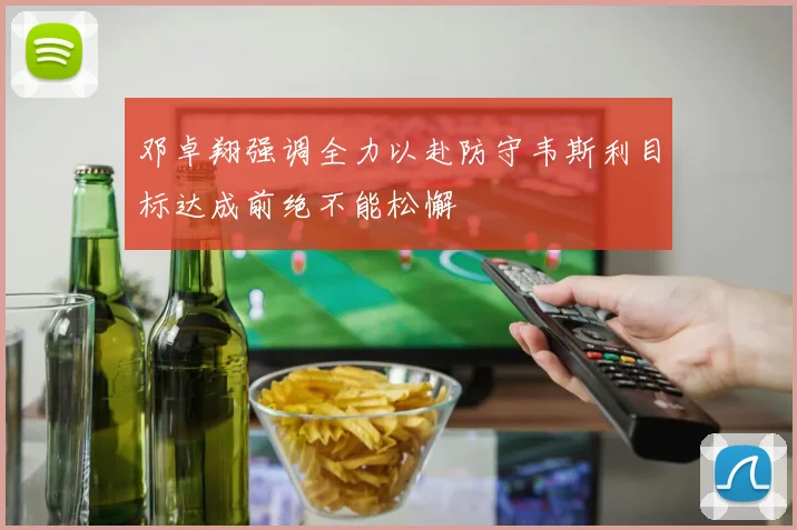 邓卓翔强调全力以赴防守韦斯利目标达成前绝不能松懈