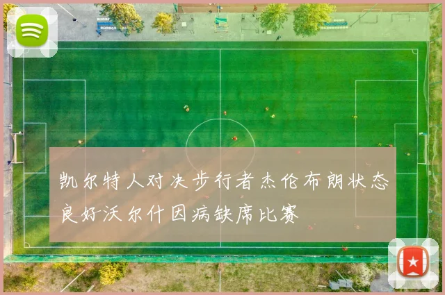 凯尔特人对决步行者杰伦布朗状态良好沃尔什因病缺席比赛