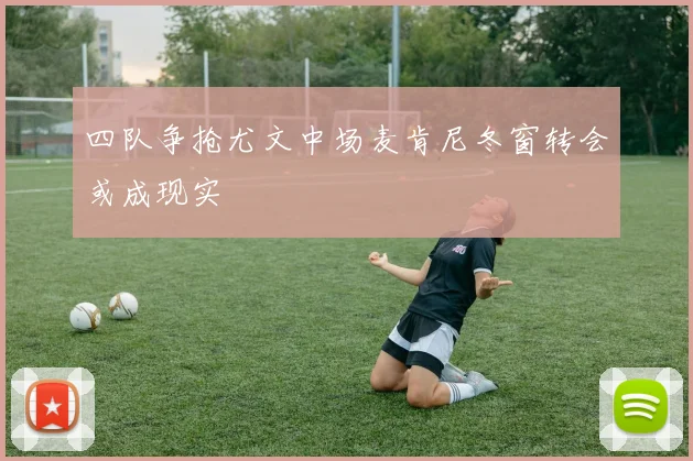 四队争抢尤文中场麦肯尼冬窗转会或成现实