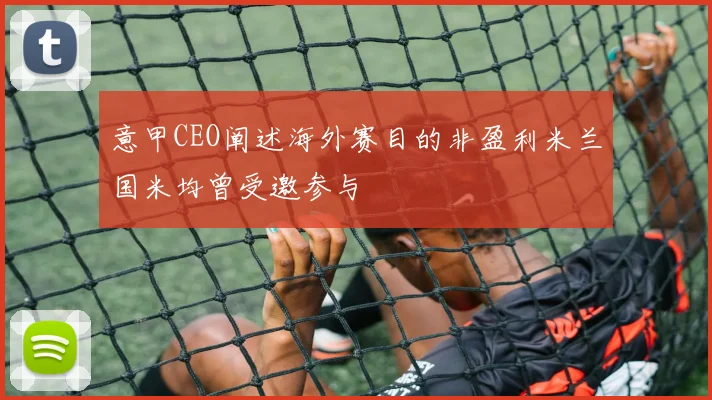 意甲CEO阐述海外赛目的非盈利米兰国米均曾受邀参与