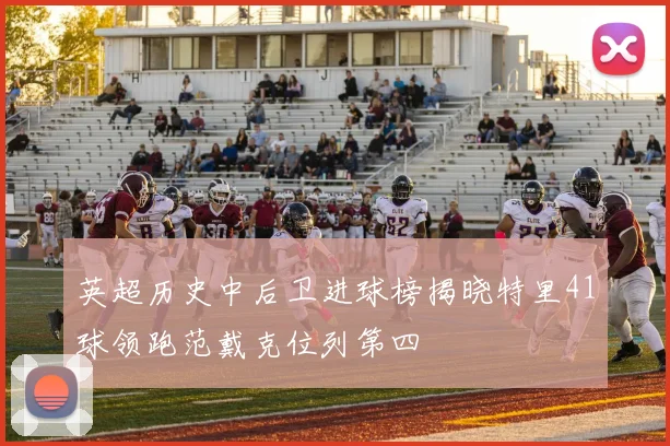 英超历史中后卫进球榜揭晓特里41球领跑范戴克位列第四