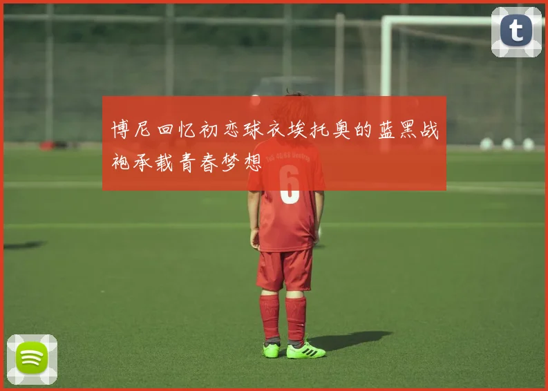 博尼回忆初恋球衣埃托奥的蓝黑战袍承载青春梦想