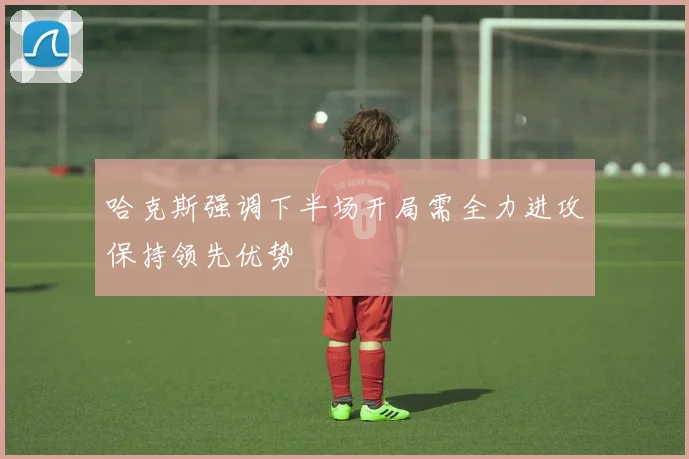 哈克斯强调下半场开局需全力进攻保持领先优势