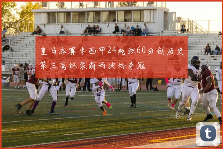 皇马本赛季西甲24轮积60分创历史第三高纪录前两次均夺冠