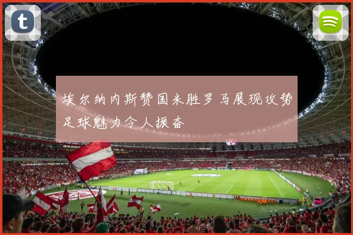 埃尔纳内斯赞国米胜罗马展现攻势足球魅力令人振奋