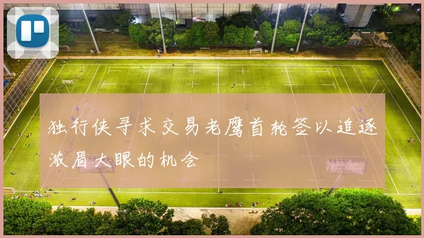 独行侠寻求交易老鹰首轮签以追逐浓眉大眼的机会