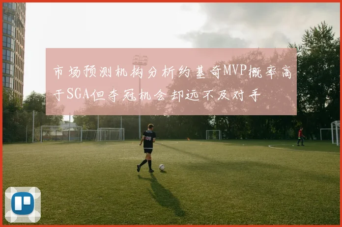 市场预测机构分析约基奇MVP概率高于SGA但夺冠机会却远不及对手