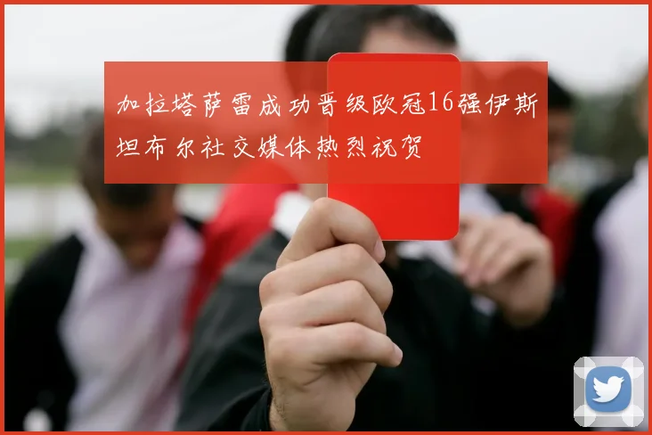 加拉塔萨雷成功晋级欧冠16强伊斯坦布尔社交媒体热烈祝贺