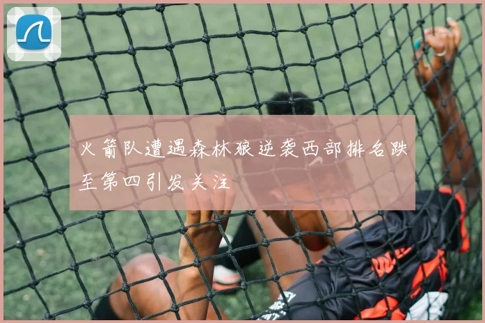 火箭队遭遇森林狼逆袭西部排名跌至第四引发关注