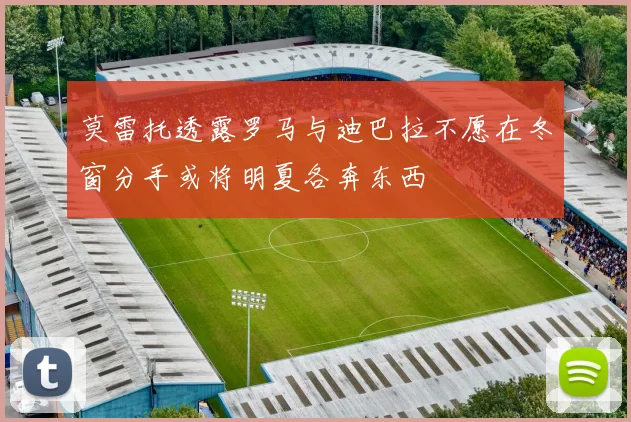 莫雷托透露罗马与迪巴拉不愿在冬窗分手或将明夏各奔东西