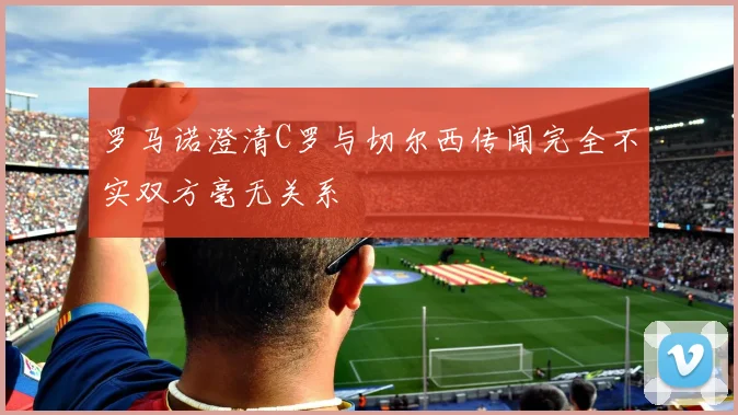 罗马诺澄清C罗与切尔西传闻完全不实双方毫无关系