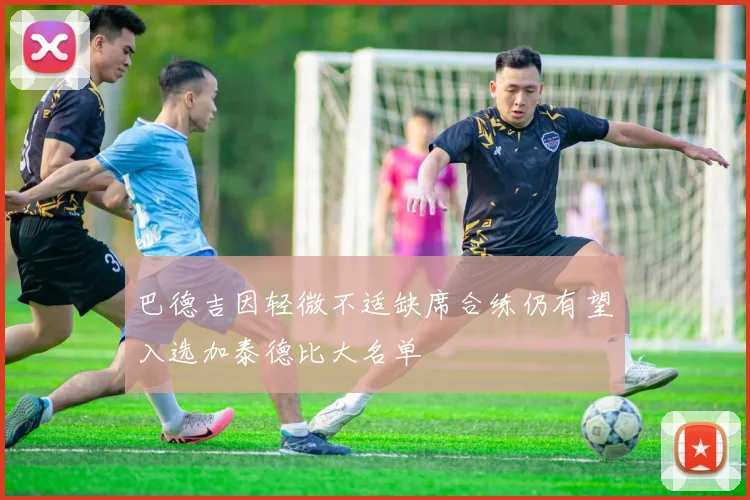 巴德吉因轻微不适缺席合练仍有望入选加泰德比大名单