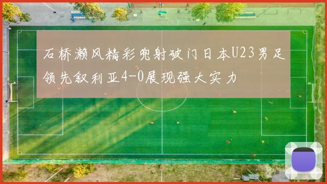 石桥濑风精彩兜射破门日本U23男足领先叙利亚4-0展现强大实力