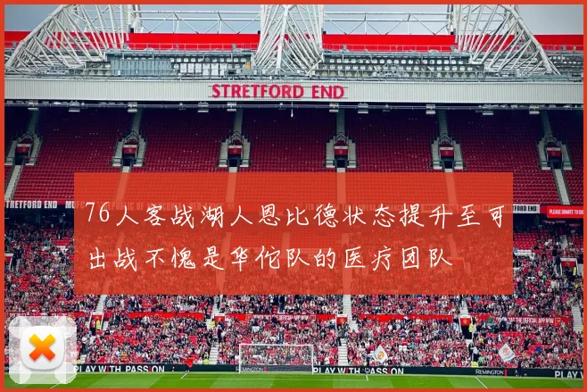 76人客战湖人恩比德状态提升至可出战不愧是华佗队的医疗团队