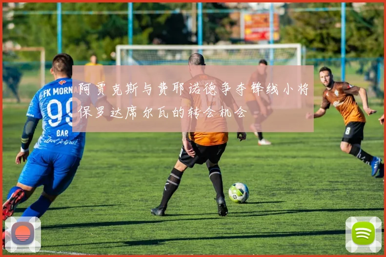 阿贾克斯与费耶诺德争夺锋线小将保罗达席尔瓦的转会机会