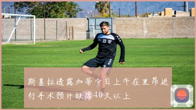 斯基拉透露加蒂今日上午在里昂进行手术预计缺席40天以上