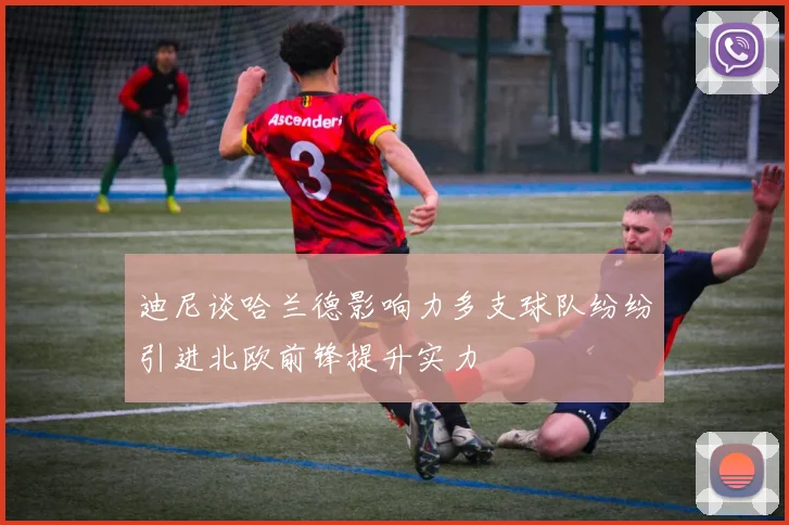 迪尼谈哈兰德影响力多支球队纷纷引进北欧前锋提升实力