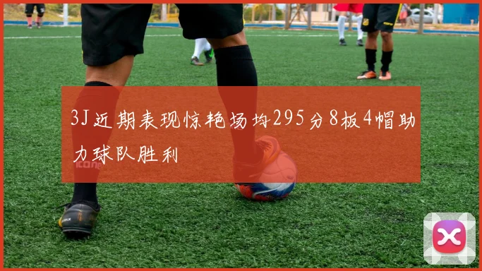3J近期表现惊艳场均295分8板4帽助力球队胜利