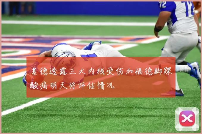 基德透露三大内线受伤加福德脚踝酸痛明天将评估情况