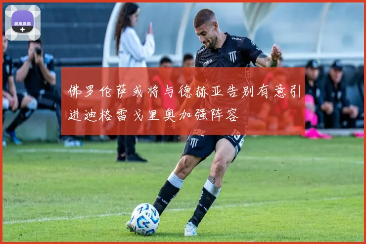 佛罗伦萨或将与德赫亚告别有意引进迪格雷戈里奥加强阵容