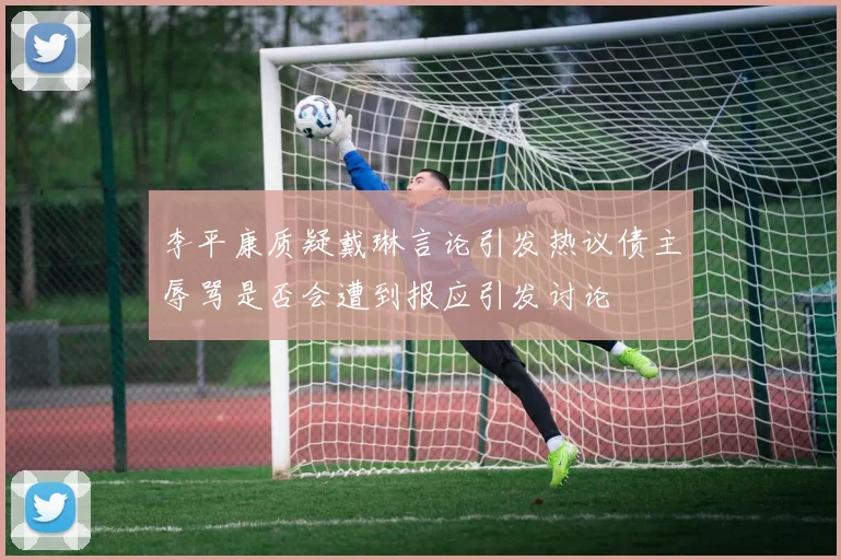 李平康质疑戴琳言论引发热议债主辱骂是否会遭到报应引发讨论