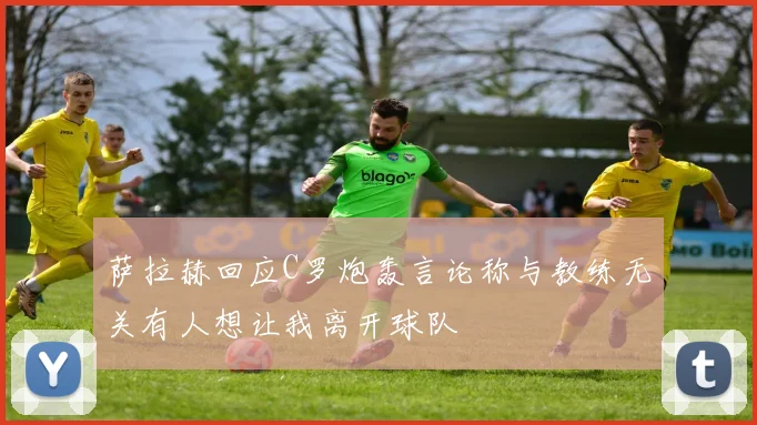 萨拉赫回应C罗炮轰言论称与教练无关有人想让我离开球队