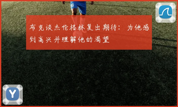 布克谈杰伦格林复出期待：为他感到高兴并理解他的渴望