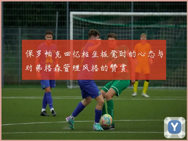 保罗帕克回忆枯坐板凳时的心态与对弗格森管理风格的赞赏