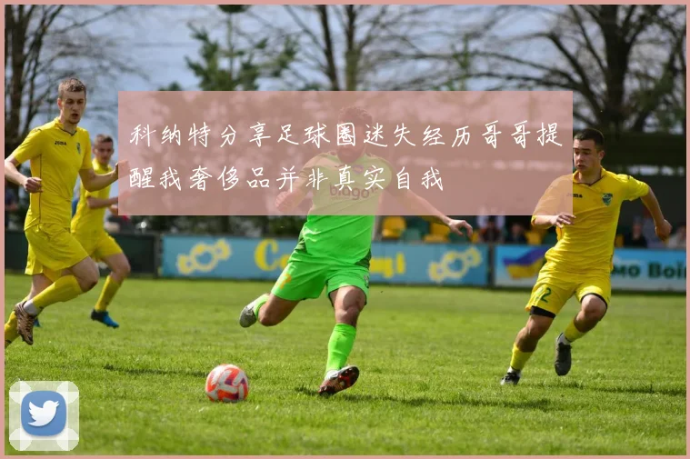 科纳特分享足球圈迷失经历哥哥提醒我奢侈品并非真实自我