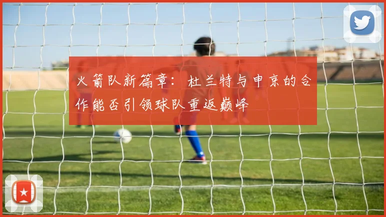 火箭队新篇章：杜兰特与申京的合作能否引领球队重返巅峰