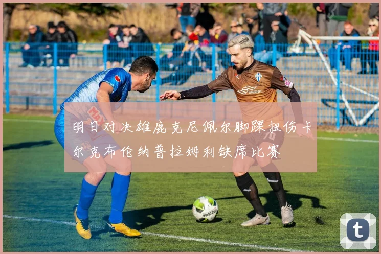 明日对决雄鹿克尼佩尔脚踝扭伤卡尔克布伦纳普拉姆利缺席比赛