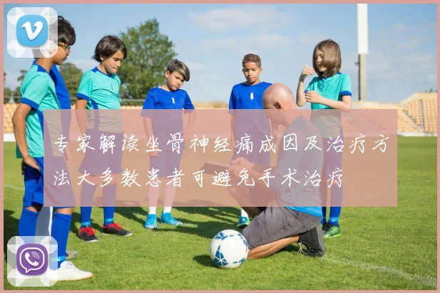专家解读坐骨神经痛成因及治疗方法大多数患者可避免手术治疗