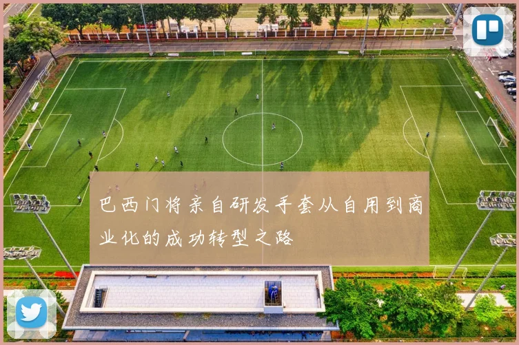 巴西门将亲自研发手套从自用到商业化的成功转型之路