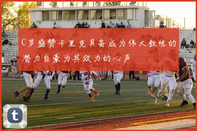 C罗盛赞卡里克具备成为伟大教练的潜力自豪为其效力的心声