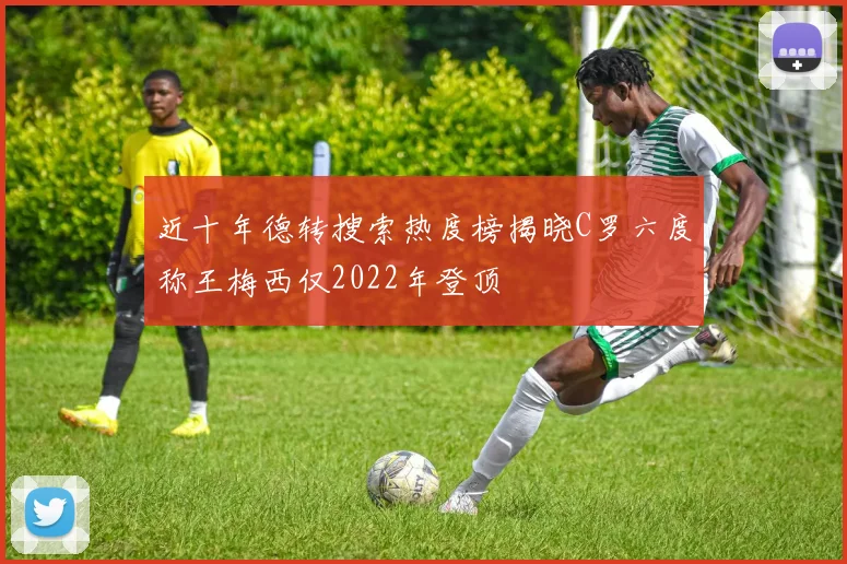 近十年德转搜索热度榜揭晓C罗六度称王梅西仅2022年登顶